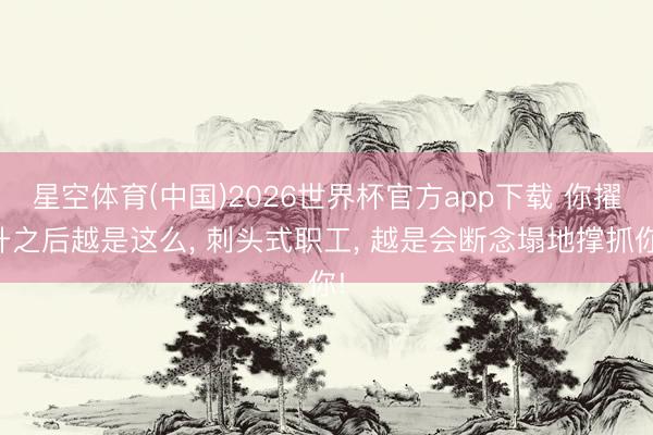 星空体育(中国)2026世界杯官方app下载 你擢升之后越是这么， 刺头式职工， 越是会断念塌地撑抓你!