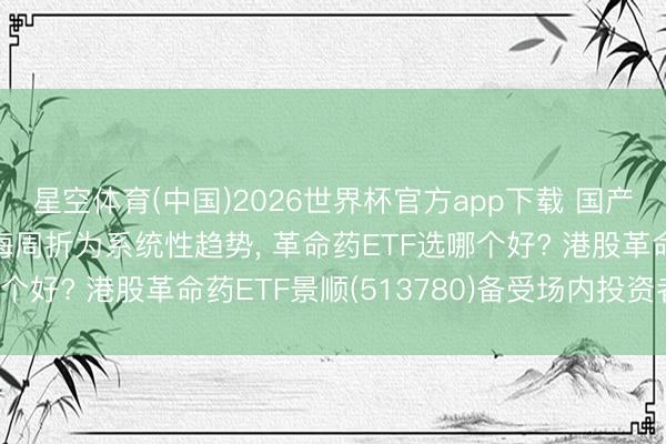 星空体育(中国)2026世界杯官方app下载 国产革命药已从偶发性出海周折为系统性趋势， 革命药ETF选哪个好? 港股革命药ETF景顺(513780)备受场内投资者崇尚