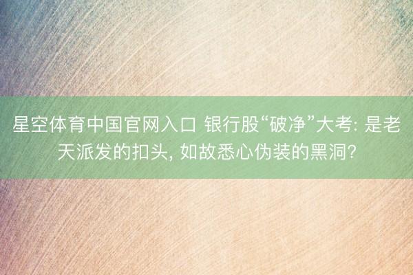 星空体育中国官网入口 银行股“破净”大考: 是老天派发的扣头， 如故悉心伪装的黑洞?