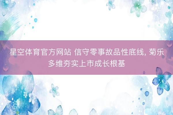 星空体育官方网站 信守零事故品性底线， 菊乐多维夯实上市成长根基