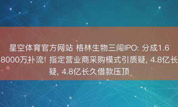 星空体育官方网站 格林生物三闯IPO: 分成1.6亿总结募资8000万补流! 指定营业商采购模式引质疑， 4.8亿长久借款压顶