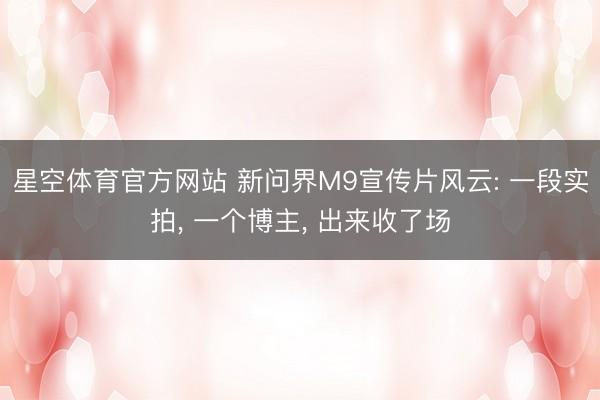 星空体育官方网站 新问界M9宣传片风云: 一段实拍， 一个博主， 出来收了场