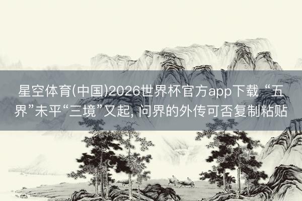 星空体育(中国)2026世界杯官方app下载 “五界”未平“三境”又起， 问界的外传可否复制粘贴