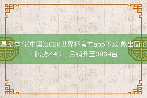 星空体育(中国)2026世界杯官方app下载 熬出面了? 腾势Z9GT， 月销升至3969台