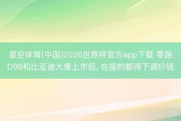 星空体育(中国)2026世界杯官方app下载 零跑D99和比亚迪大唐上市后， 在座的都得下调价钱