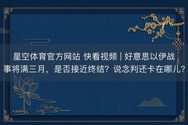 星空体育官方网站 快看视频 | 好意思以伊战事将满三月，<a href=