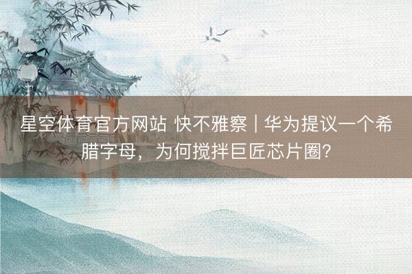 星空体育官方网站 快不雅察 | 华为提议一个希腊字母，为何搅拌巨匠芯片圈？