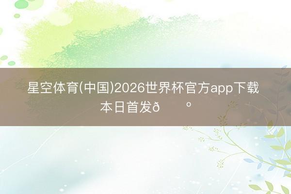星空体育(中国)2026世界杯官方app下载 本日首发🐺