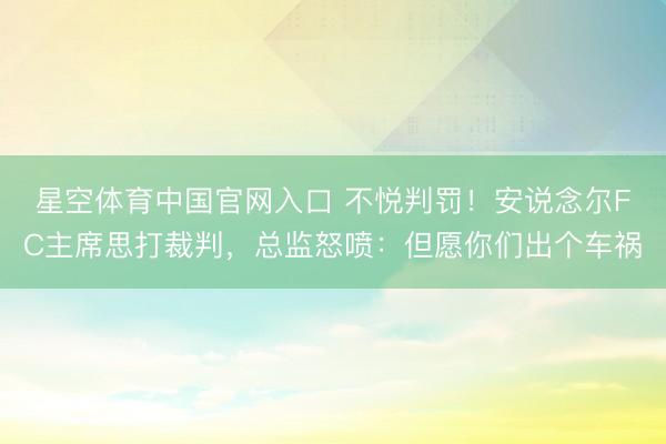 星空体育中国官网入口 不悦判罚！安说念尔FC主席思打裁判，总监怒喷：但愿你们出个车祸