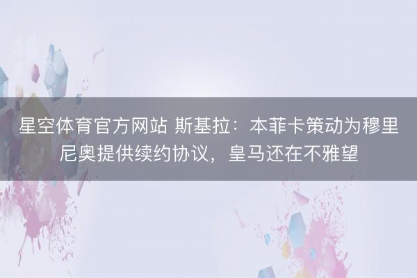 星空体育官方网站 斯基拉:本菲卡策动为穆里尼奥提供续约协议,皇马还在不雅望