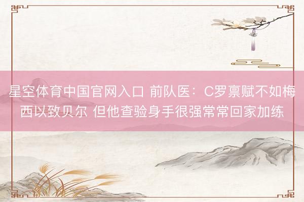 星空体育中国官网入口 前队医：C罗禀赋不如梅西以致贝尔 但他查验身手很强常常回家加练