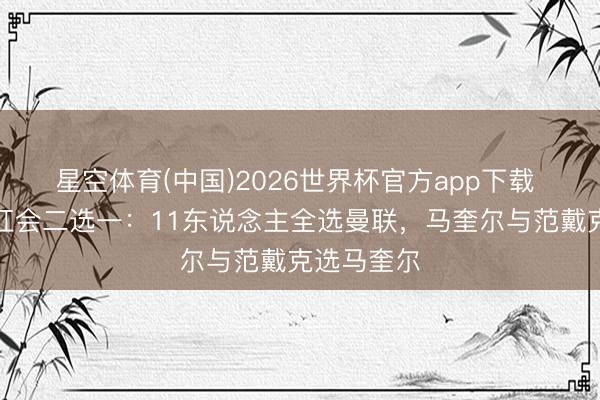 星空体育(中国)2026世界杯官方app下载 斯塔姆双红会二选一：11东说念主全选曼联，马奎尔与范戴克选马奎尔