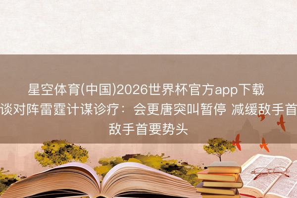 星空体育(中国)2026世界杯官方app下载 雷迪克谈对阵雷霆计谋诊疗：会更唐突叫暂停 减缓敌手首要势头