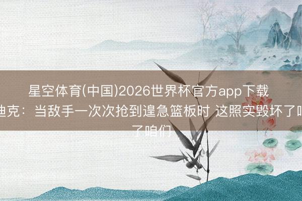 星空体育(中国)2026世界杯官方app下载 雷迪克：当敌手一次次抢到遑急篮板时 这照实毁坏了咱们