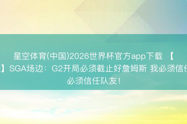 星空体育(中国)2026世界杯官方app下载 【完好版】SGA场边：G2开局必须截止好詹姆斯 我必须信任队友！
