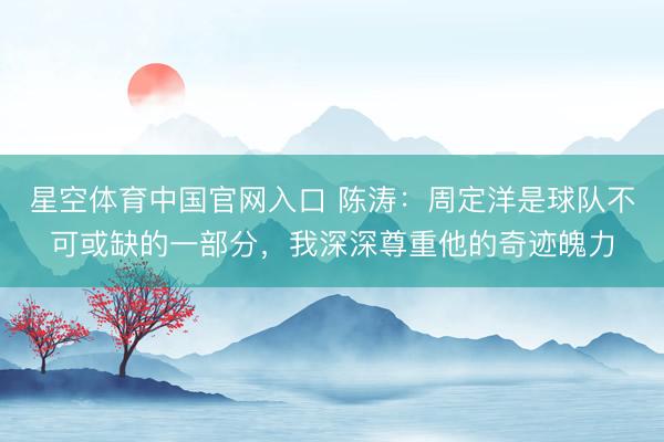 星空体育中国官网入口 陈涛：周定洋是球队不可或缺的一部分，我深深尊重他的奇迹魄力