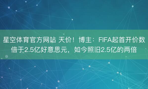 星空体育官方网站 天价！博主：FIFA起首开价数倍于2.5亿好意思元，如今照旧2.5亿的两倍