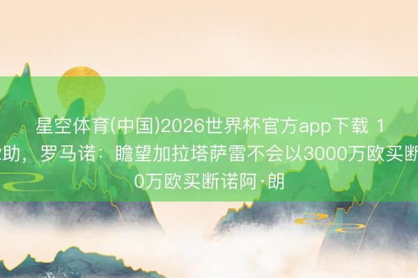 星空体育(中国)2026世界杯官方app下载 17场2球2助,罗马诺:瞻望加拉塔萨雷不会以3000万欧买断诺阿·朗