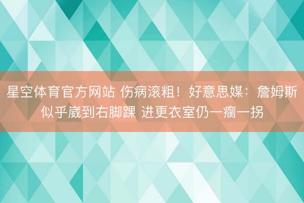 星空体育官方网站 伤病滚粗！好意思媒：詹姆斯似乎崴到右脚踝 进更衣室仍一瘸一拐