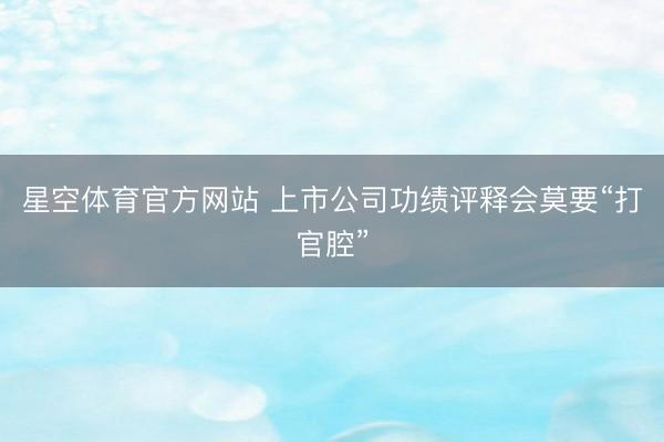 星空体育官方网站 上市公司功绩评释会莫要“打官腔”