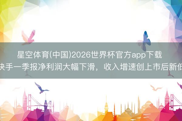 星空体育(中国)2026世界杯官方app下载 快手一季报净利润大幅下滑，收入增速创上市后新低
