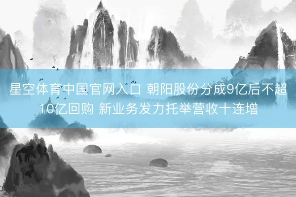 星空体育中国官网入口 朝阳股份分成9亿后不超10亿回购 新业务发力托举营收十连增