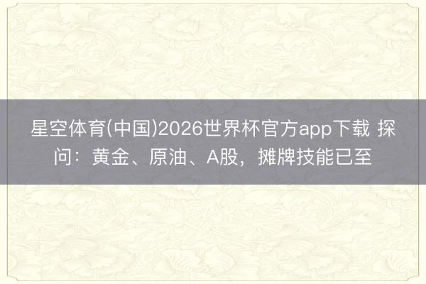 星空体育(中国)2026世界杯官方app下载 探问：黄金、原油、A股，摊牌技能已至