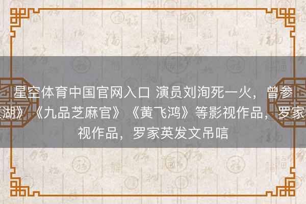 星空体育中国官网入口 演员刘洵死一火，曾参演《笑傲江湖》《九品芝麻官》《黄飞鸿》等影视作品，罗家英发文吊唁