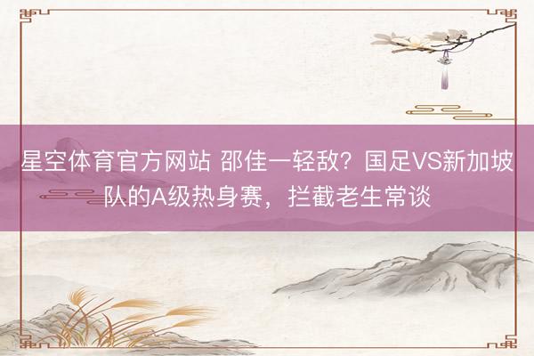 星空体育官方网站 邵佳一轻敌？国足VS新加坡队的A级热身赛，拦截老生常谈
