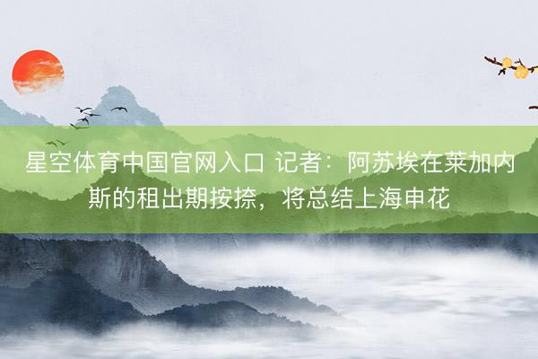 星空体育中国官网入口 记者：阿苏埃在莱加内斯的租出期按捺，将总结上海申花