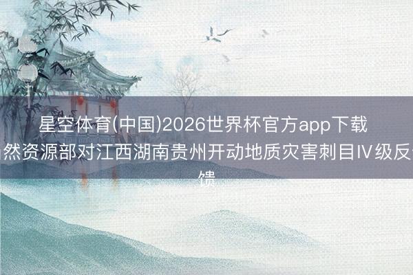 星空体育(中国)2026世界杯官方app下载 当然资源部对江西湖南贵州开动地质灾害刺目Ⅳ级反馈