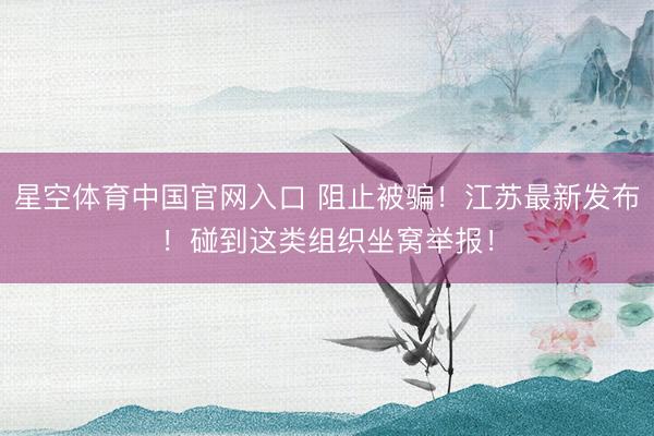 星空体育中国官网入口 阻止被骗！江苏最新发布！碰到这类组织坐窝举报！