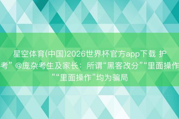 星空体育(中国)2026世界杯官方app下载 护航“祯祥高考” @庞杂考生及家长：所谓“黑客改分”“里面操作”均为骗局