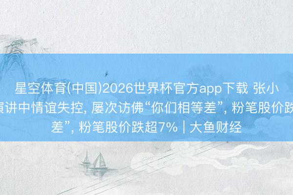 星空体育(中国)2026世界杯官方app下载 张小龙在东说念主大演讲中情谊失控， 屡次访佛“你们相等差”， 粉笔股价跌超7% | 大鱼财经