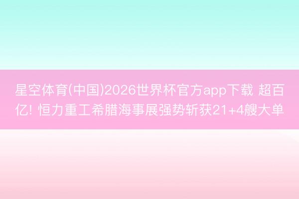 星空体育(中国)2026世界杯官方app下载 超百亿! 恒力重工希腊海事展强势斩获21+4艘大单