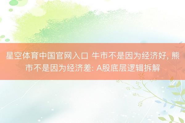 星空体育中国官网入口 牛市不是因为经济好， 熊市不是因为经济差: A股底层逻辑拆解