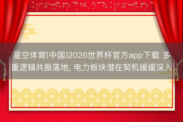 星空体育(中国)2026世界杯官方app下载 多重逻辑共振落地， 电力板块潜在契机缓缓深入