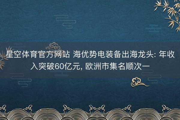 星空体育官方网站 海优势电装备出海龙头: 年收入突破60亿元， 欧洲市集名顺次一