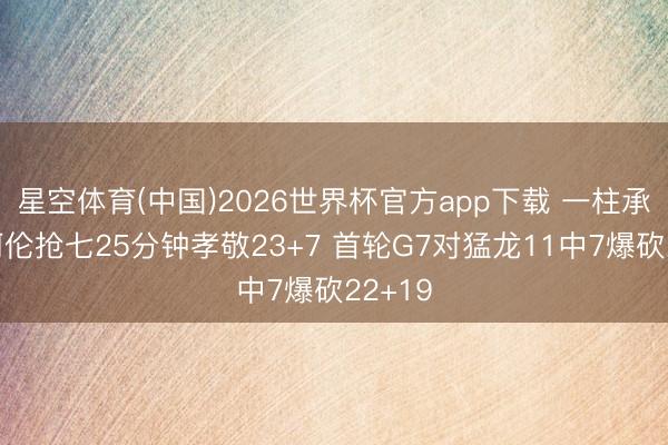星空体育(中国)2026世界杯官方app下载 一柱承天！阿伦抢七25分钟孝敬23+7 首轮G7对猛龙11中7爆砍22+19