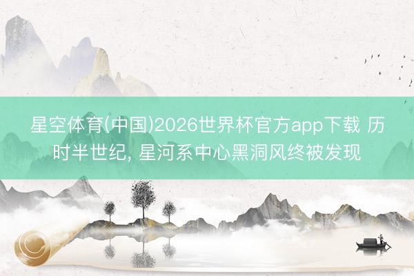 星空体育(中国)2026世界杯官方app下载 历时半世纪， 星河系中心黑洞风终被发现