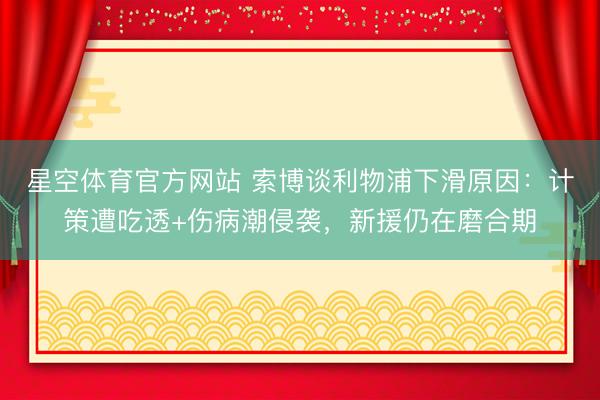 星空体育官方网站 索博谈利物浦下滑原因：计策遭吃透+伤病潮侵袭，新援仍在磨合期