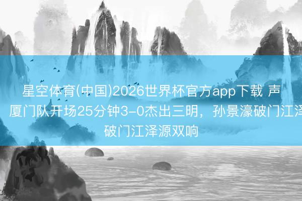 星空体育(中国)2026世界杯官方app下载 声威如虹!厦门队开场25分钟3-0杰出三明,孙景濠破门江泽源双响