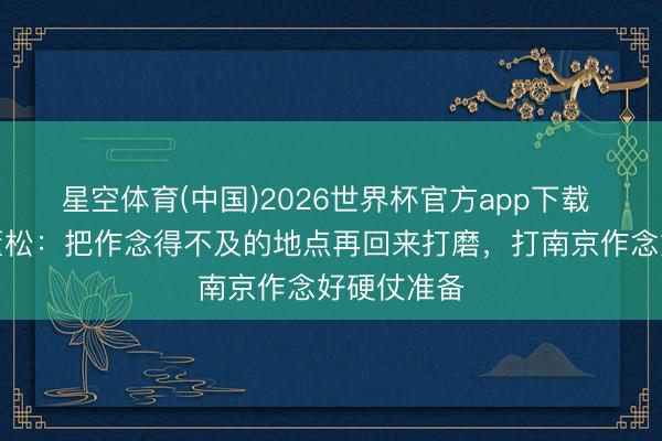 星空体育(中国)2026世界杯官方app下载 淮安主帅董松：把作念得不及的地点再回来打磨，打南京作念好硬仗准备