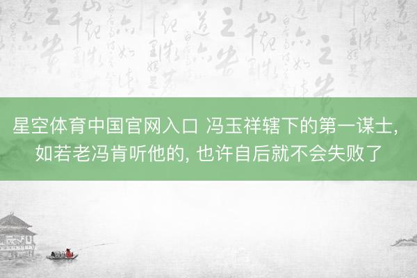 星空体育中国官网入口 冯玉祥辖下的第一谋士， 如若老冯肯听他的， 也许自后就不会失败了