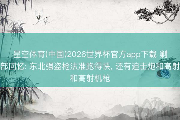 星空体育(中国)2026世界杯官方app下载 剿匪干部回忆: 东北强盗枪法准跑得快， 还有迫击炮和高射机枪