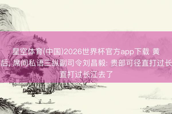 星空体育(中国)2026世界杯官方app下载 黄维被俘后， 席间私语三纵副司令刘昌毅: 贵部可径直打过长江去了
