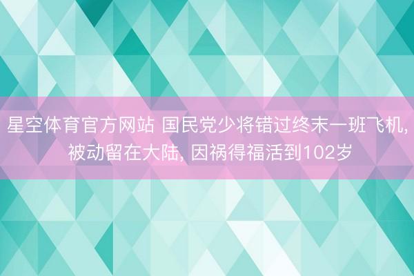星空体育官方网站 国民党少将错过终末一班飞机， 被动留在大陆， 因祸得福活到102岁