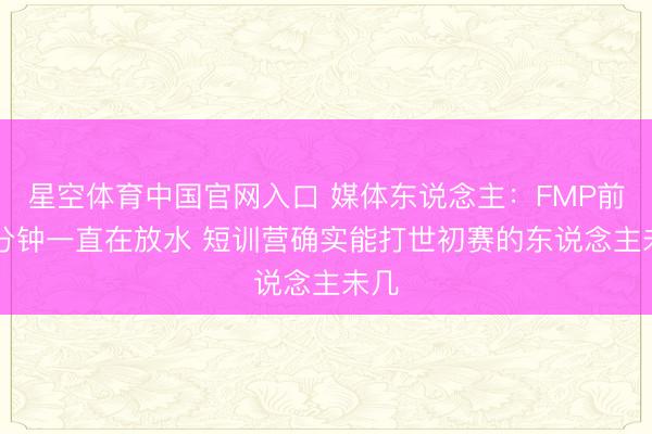 星空体育中国官网入口 媒体东说念主：FMP前35分钟一直在放水 短训营确实能打世初赛的东说念主未几