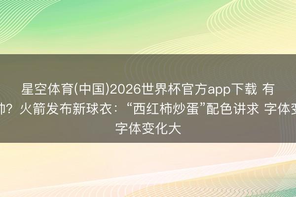 星空体育(中国)2026世界杯官方app下载 有点小帅？火箭发布新球衣：“西红柿炒蛋”配色讲求 字体变化大