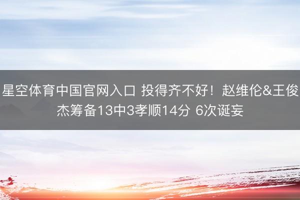 星空体育中国官网入口 投得齐不好！赵维伦&王俊杰筹备13中3孝顺14分 6次诞妄